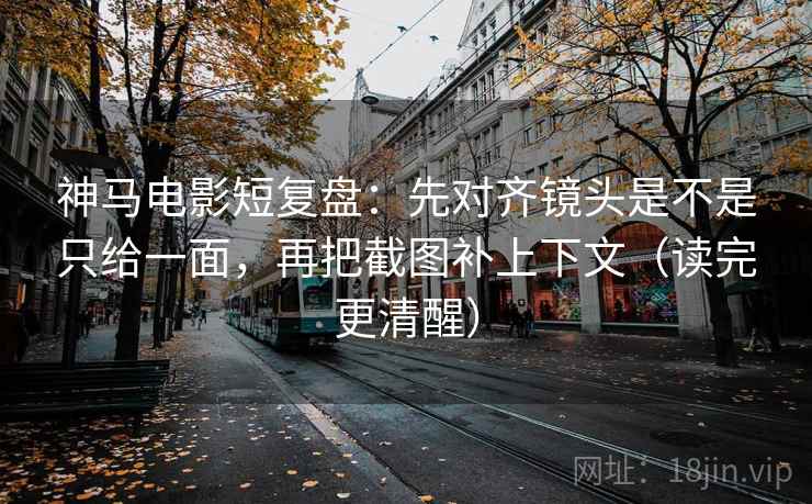 神马电影短复盘:先对齐镜头是不是只给一面,再把截图补上下文(读完更清醒) 神马电影短复盘:先对齐镜头是不是只给一面,再把截图补上下文(读完更清醒)