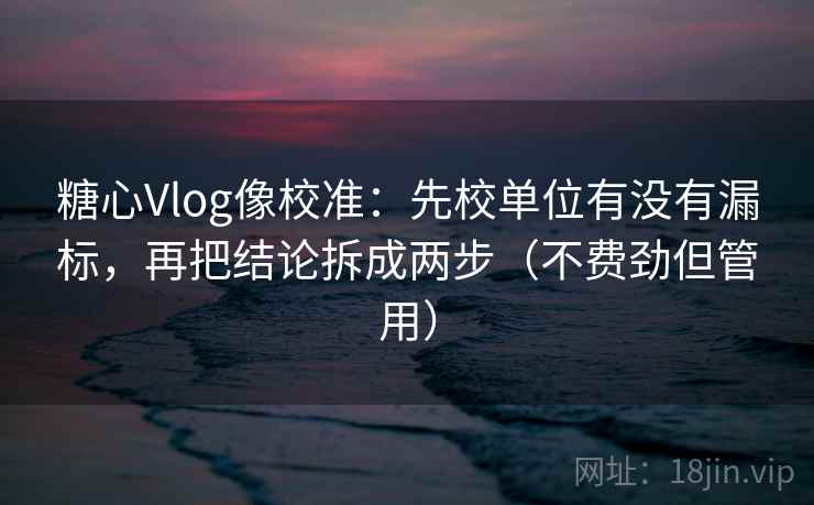 糖心Vlog像校准：先校单位有没有漏标，再把结论拆成两步（不费劲但管用）