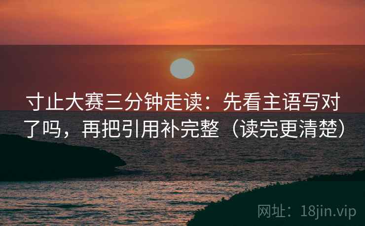 寸止大赛三分钟走读：先看主语写对了吗，再把引用补完整（读完更清楚）
