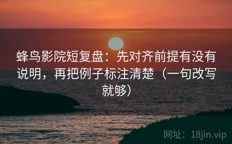 蜂鸟影院短复盘:先对齐前提有没有说明,再把例子标注清楚(一句改写就够) 蜂鸟影院短复盘:先对齐前提有没有说明,再把例子标注清楚(一句改写就够)