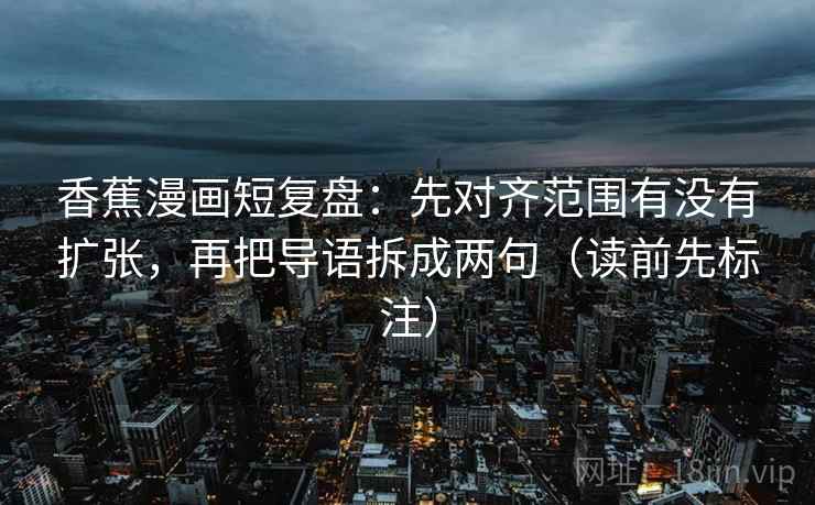 香蕉漫画短复盘：先对齐范围有没有扩张，再把导语拆成两句（读前先标注）