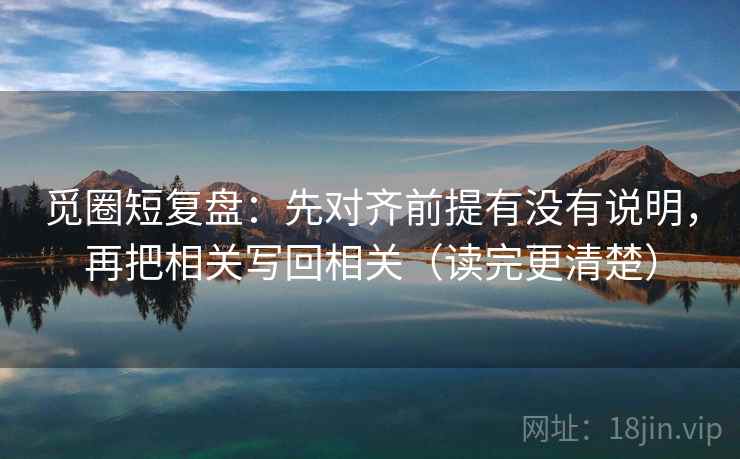 觅圈短复盘：先对齐前提有没有说明，再把相关写回相关（读完更清楚）