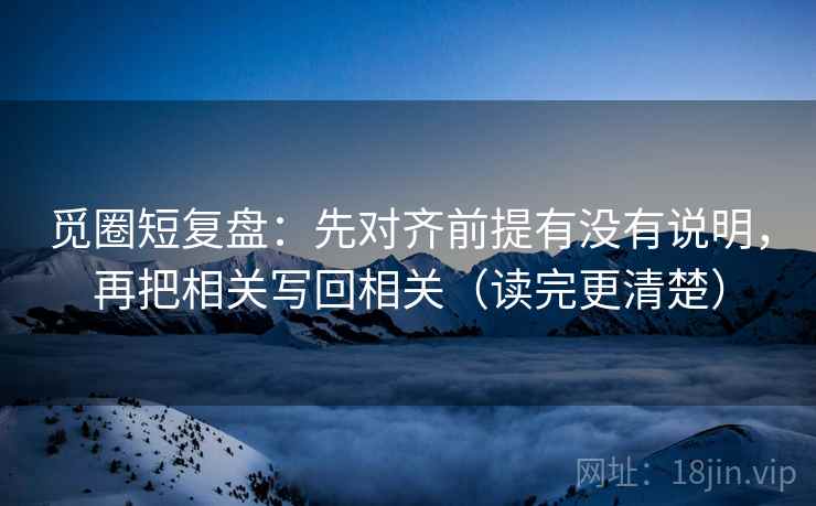 觅圈短复盘:先对齐前提有没有说明,再把相关写回相关(读完更清楚) 觅圈短复盘:先对齐前提有没有说明,再把相关写回相关(读完更清楚)