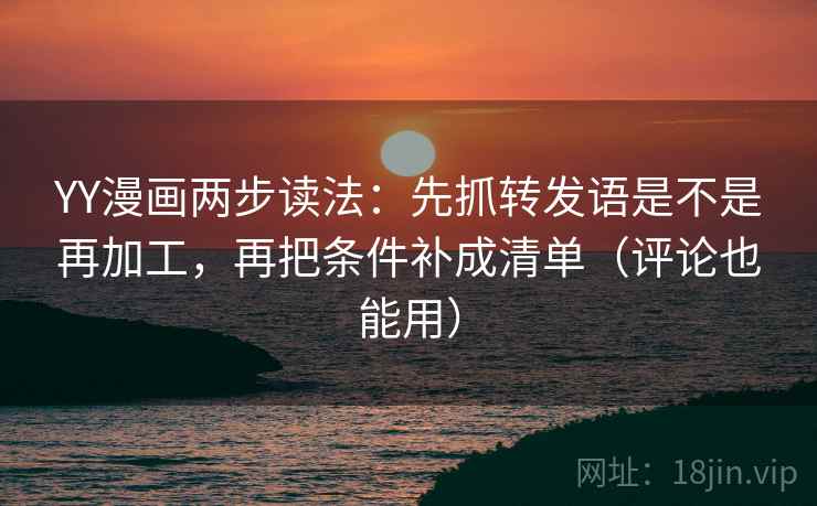 YY漫画两步读法：先抓转发语是不是再加工，再把条件补成清单（评论也能用）