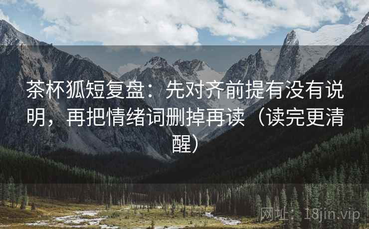 茶杯狐短复盘:先对齐前提有没有说明,再把情绪词删掉再读(读完更清醒) 茶杯狐短复盘:先对齐前提有没有说明,再把情绪词删掉再读(读完更清醒)