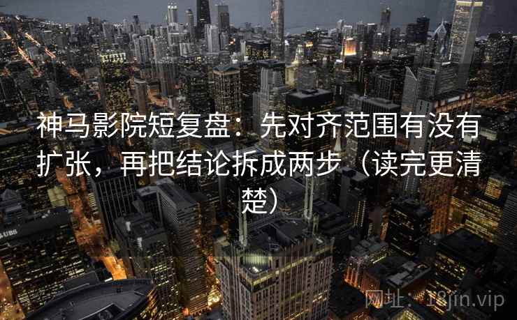 神马影院短复盘：先对齐范围有没有扩张，再把结论拆成两步（读完更清楚）