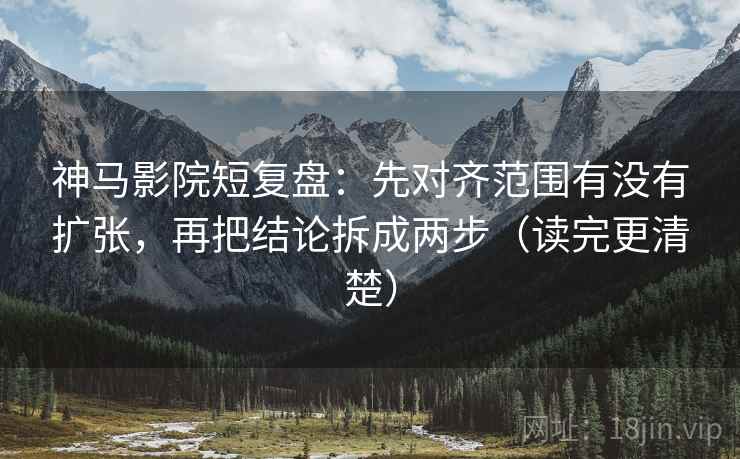 神马影院短复盘:先对齐范围有没有扩张,再把结论拆成两步(读完更清楚) 神马影院短复盘:先对齐范围有没有扩张,再把结论拆成两步(读完更清楚)