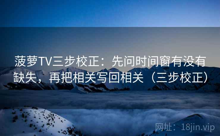 菠萝TV三步校正:先问时间窗有没有缺失,再把相关写回相关(三步校正) 菠萝TV三步校正:先问时间窗有没有缺失,再把相关写回相关(三步校正)