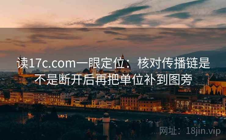 读17c.com一眼定位：核对传播链是不是断开后再把单位补到图旁