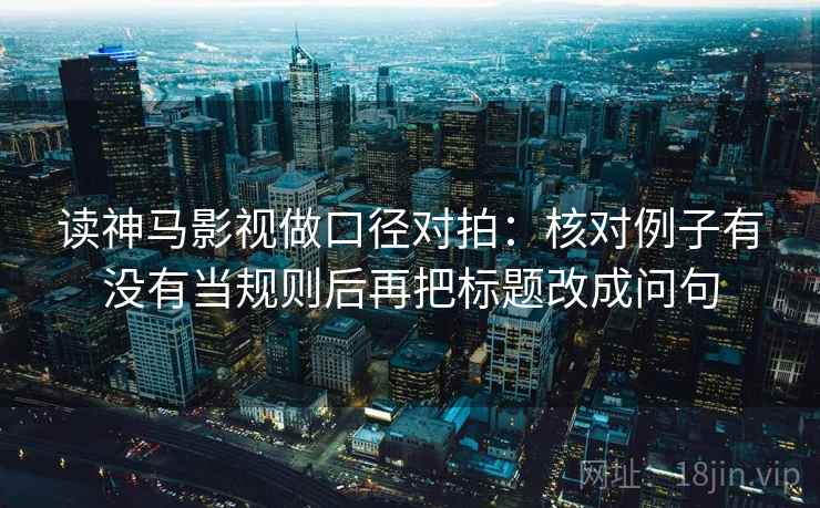 读神马影视做口径对拍：核对例子有没有当规则后再把标题改成问句