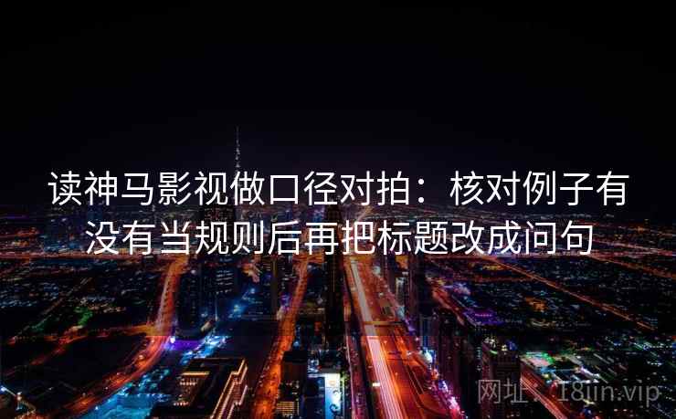 读神马影视做口径对拍:核对例子有没有当规则后再把标题改成问句 读神马影视做口径对拍:核对例子有没有当规则后再把标题改成问句