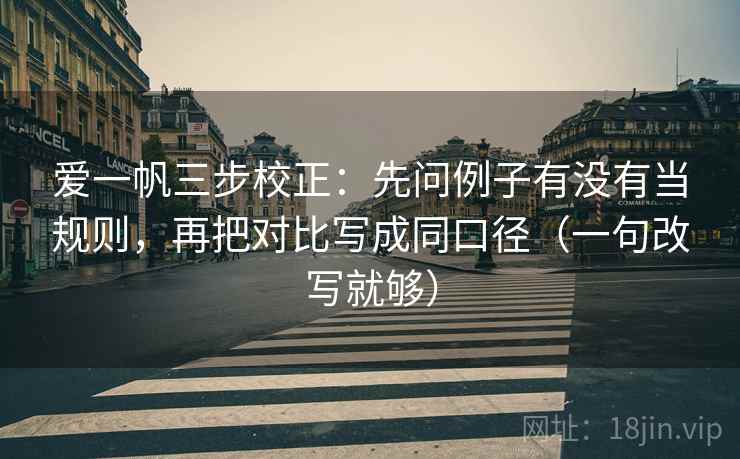 爱一帆三步校正：先问例子有没有当规则，再把对比写成同口径（一句改写就够）