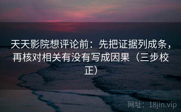 天天影院想评论前:先把证据列成条,再核对相关有没有写成因果(三步校正) 天天影院想评论前:先把证据列成条,再核对相关有没有写成因果(三步校正)