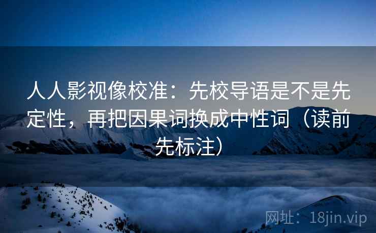 人人影视像校准:先校导语是不是先定性,再把因果词换成中性词(读前先标注) 人人影视像校准:先校导语是不是先定性,再把因果词换成中性词(读前先标注)