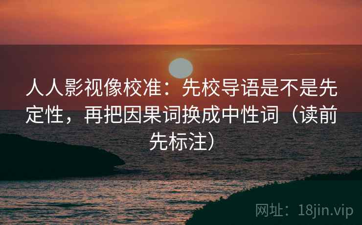 人人影视像校准：先校导语是不是先定性，再把因果词换成中性词（读前先标注）