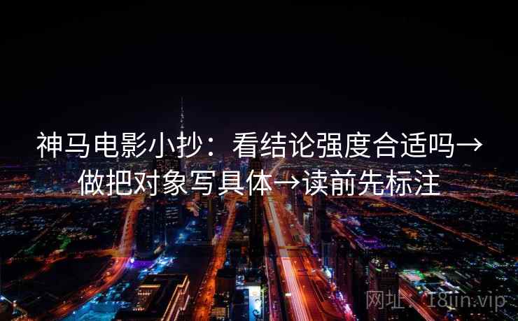 神马电影小抄：看结论强度合适吗→做把对象写具体→读前先标注