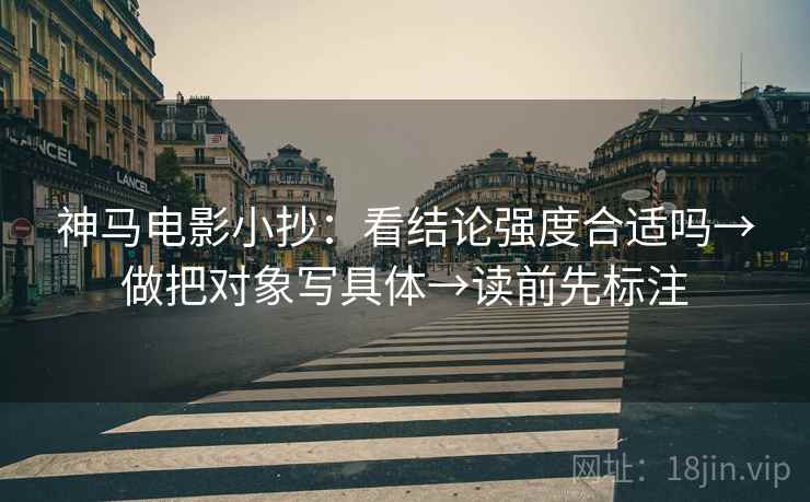 神马电影小抄:看结论强度合适吗→做把对象写具体→读前先标注 神马电影小抄:看结论强度合适吗→做把对象写具体→读前先标注