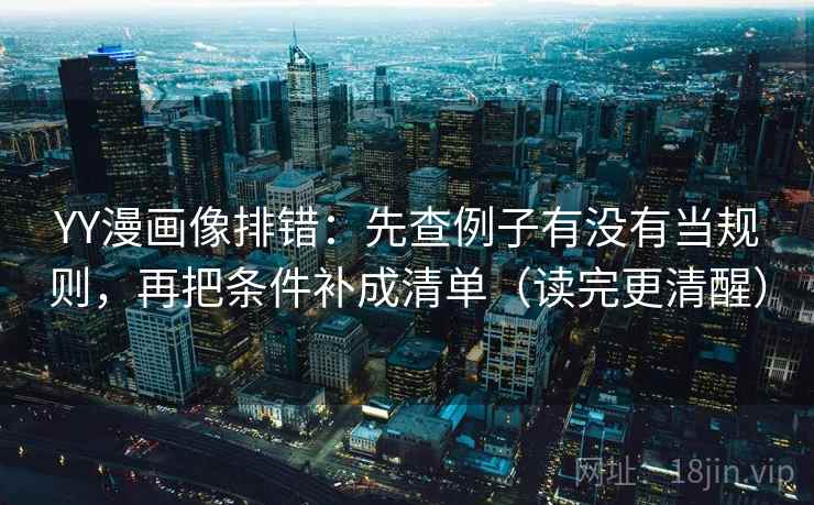 YY漫画像排错:先查例子有没有当规则,再把条件补成清单(读完更清醒) YY漫画像排错:先查例子有没有当规则,再把条件补成清单(读完更清醒)