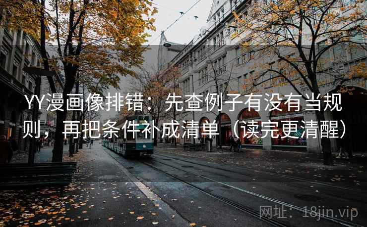 YY漫画像排错：先查例子有没有当规则，再把条件补成清单（读完更清醒）
