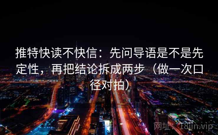 推特快读不快信：先问导语是不是先定性，再把结论拆成两步（做一次口径对拍）