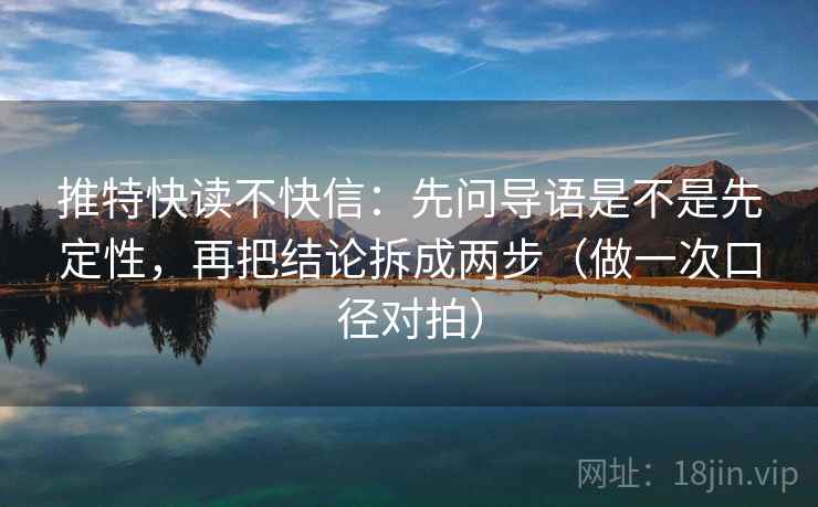 推特快读不快信:先问导语是不是先定性,再把结论拆成两步(做一次口径对拍) 推特快读不快信:先问导语是不是先定性,再把结论拆成两步(做一次口径对拍)