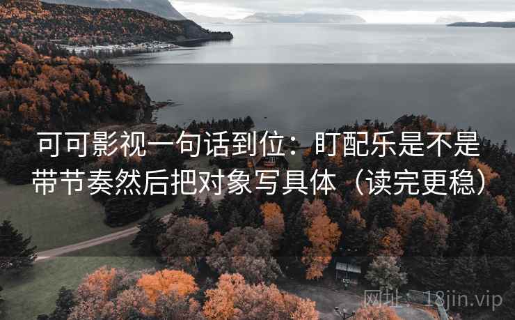 可可影视一句话到位：盯配乐是不是带节奏然后把对象写具体（读完更稳）