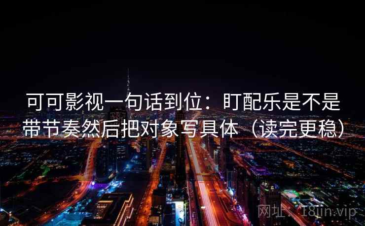 可可影视一句话到位:盯配乐是不是带节奏然后把对象写具体(读完更稳) 可可影视一句话到位:盯配乐是不是带节奏然后把对象写具体(读完更稳)