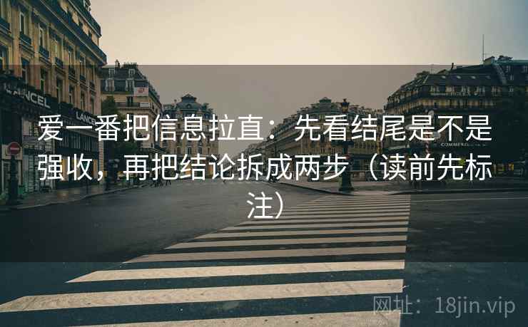 爱一番把信息拉直：先看结尾是不是强收，再把结论拆成两步（读前先标注）