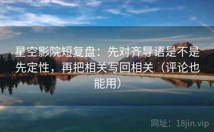 星空影院短复盘：先对齐导语是不是先定性，再把相关写回相关（评论也能用）