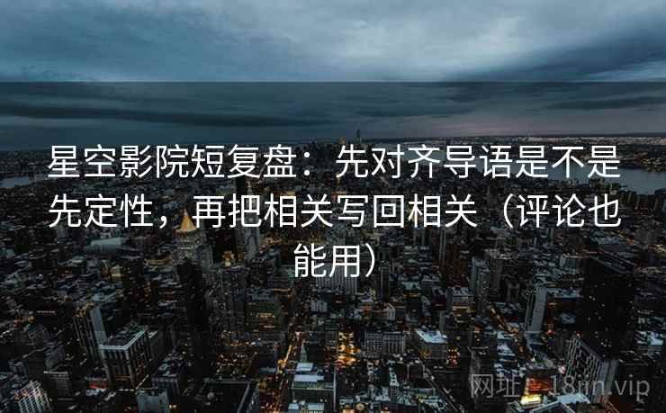 星空影院短复盘:先对齐导语是不是先定性,再把相关写回相关(评论也能用) 星空影院短复盘:先对齐导语是不是先定性,再把相关写回相关(评论也能用)