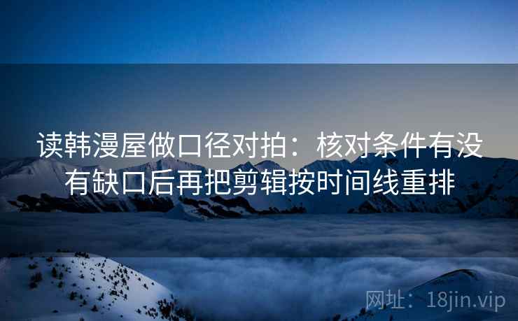 读韩漫屋做口径对拍：核对条件有没有缺口后再把剪辑按时间线重排