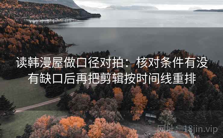 读韩漫屋做口径对拍:核对条件有没有缺口后再把剪辑按时间线重排 读韩漫屋做口径对拍:核对条件有没有缺口后再把剪辑按时间线重排