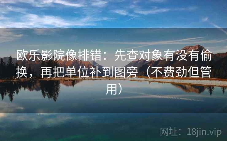 欧乐影院像排错：先查对象有没有偷换，再把单位补到图旁（不费劲但管用）
