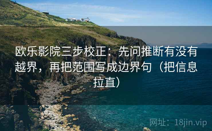 欧乐影院三步校正:先问推断有没有越界,再把范围写成边界句(把信息拉直) 欧乐影院三步校正:先问推断有没有越界,再把范围写成边界句(把信息拉直)