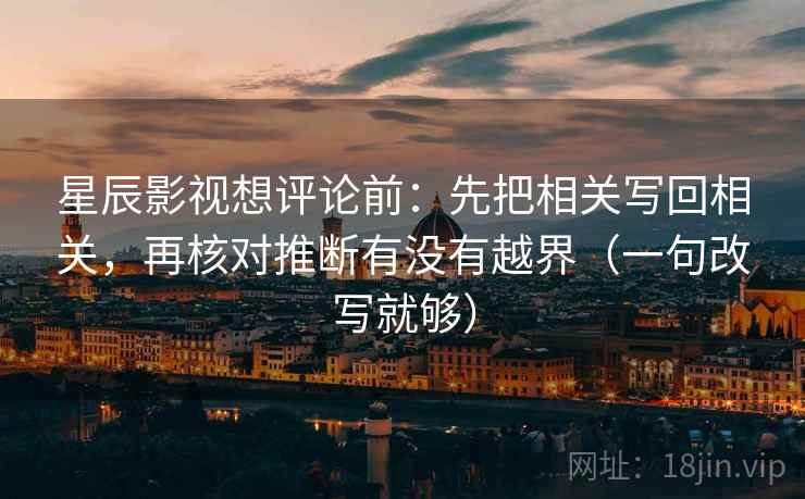 星辰影视想评论前：先把相关写回相关，再核对推断有没有越界（一句改写就够）