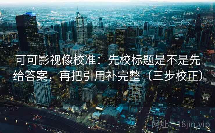 可可影视像校准：先校标题是不是先给答案，再把引用补完整（三步校正）