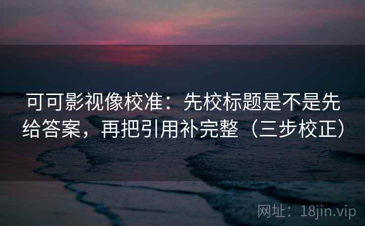 可可影视像校准:先校标题是不是先给答案,再把引用补完整(三步校正) 可可影视像校准:先校标题是不是先给答案,再把引用补完整(三步校正)