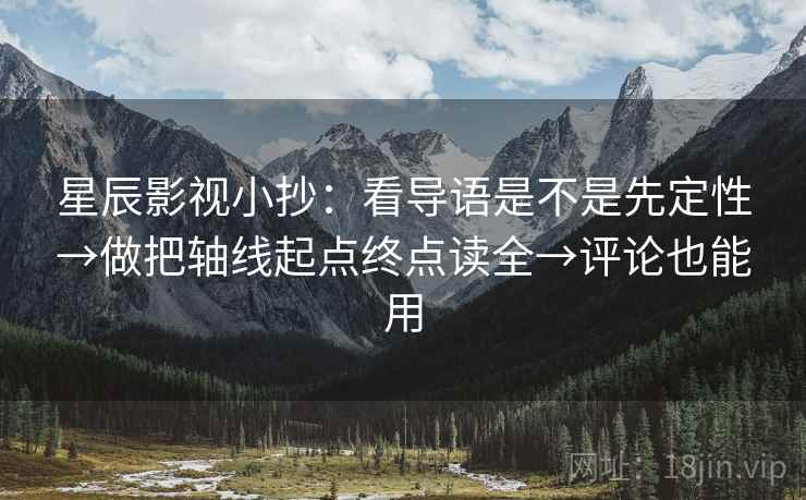 星辰影视小抄:看导语是不是先定性→做把轴线起点终点读全→评论也能用 星辰影视小抄:看导语是不是先定性→做把轴线起点终点读全→评论也能用
