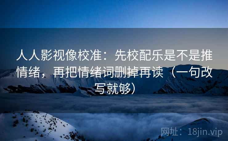 人人影视像校准：先校配乐是不是推情绪，再把情绪词删掉再读（一句改写就够）