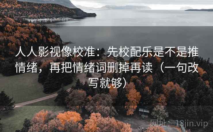 人人影视像校准:先校配乐是不是推情绪,再把情绪词删掉再读(一句改写就够) 人人影视像校准:先校配乐是不是推情绪,再把情绪词删掉再读(一句改写就够)