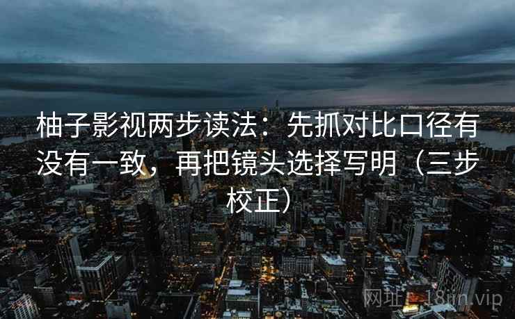 柚子影视两步读法:先抓对比口径有没有一致,再把镜头选择写明(三步校正) 柚子影视两步读法:先抓对比口径有没有一致,再把镜头选择写明(三步校正)
