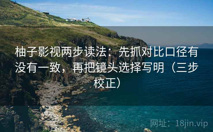 柚子影视两步读法：先抓对比口径有没有一致，再把镜头选择写明（三步校正）