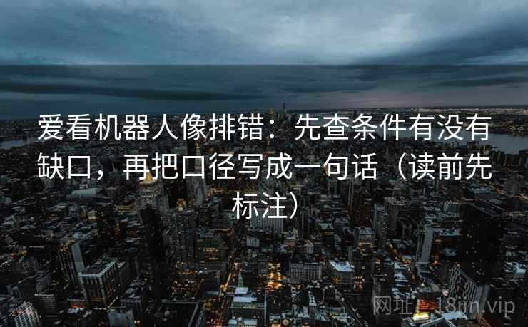 爱看机器人像排错：先查条件有没有缺口，再把口径写成一句话（读前先标注）