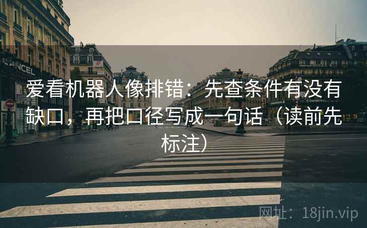爱看机器人像排错:先查条件有没有缺口,再把口径写成一句话(读前先标注) 爱看机器人像排错:先查条件有没有缺口,再把口径写成一句话(读前先标注)