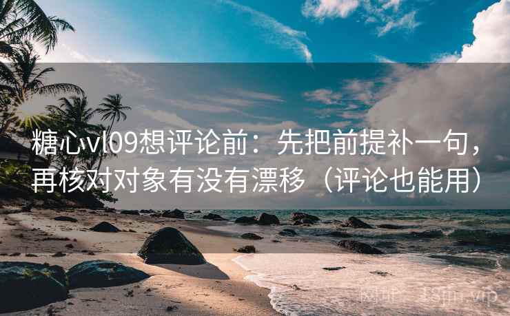 糖心vl09想评论前：先把前提补一句，再核对对象有没有漂移（评论也能用）