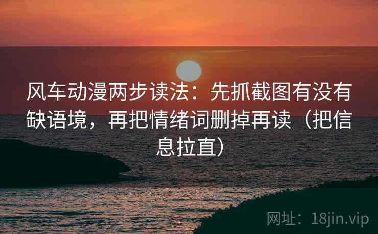 风车动漫两步读法:先抓截图有没有缺语境,再把情绪词删掉再读(把信息拉直) 风车动漫两步读法:先抓截图有没有缺语境,再把情绪词删掉再读(把信息拉直)