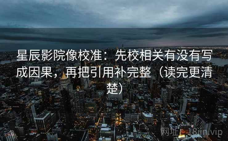 星辰影院像校准：先校相关有没有写成因果，再把引用补完整（读完更清楚）
