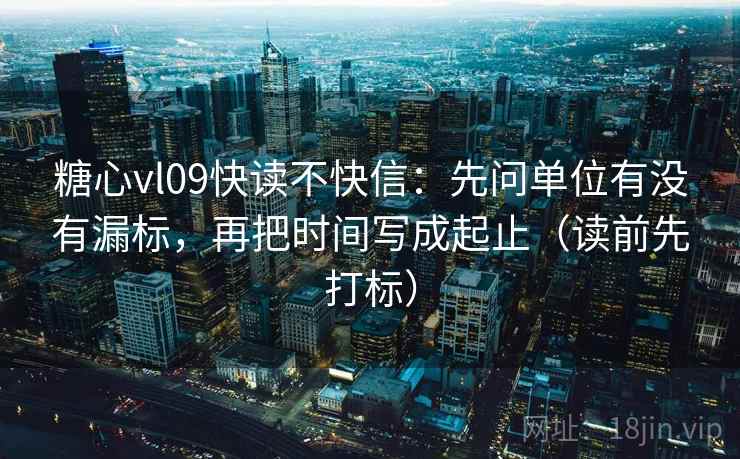 糖心vl09快读不快信：先问单位有没有漏标，再把时间写成起止（读前先打标）