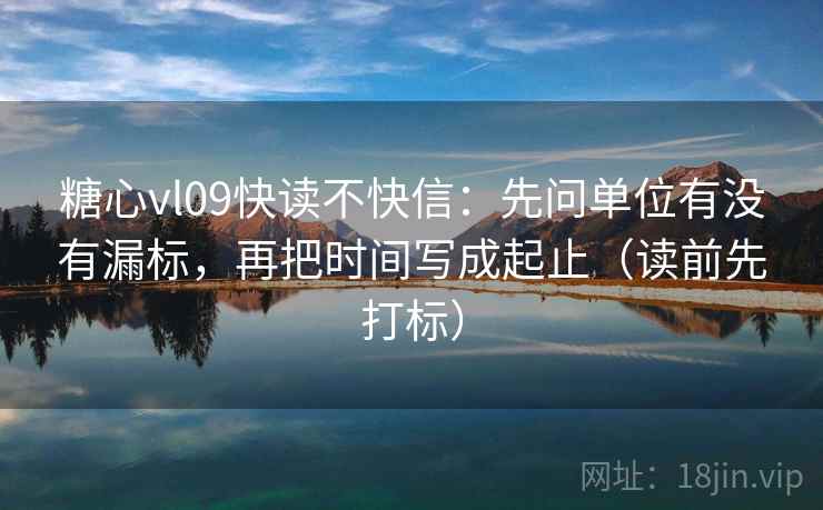 糖心vl09快读不快信:先问单位有没有漏标,再把时间写成起止(读前先打标) 糖心vl09快读不快信:先问单位有没有漏标,再把时间写成起止(读前先打标)