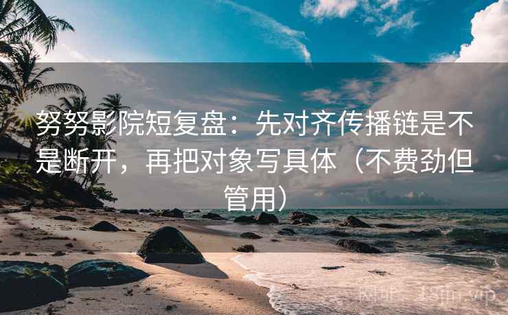努努影院短复盘:先对齐传播链是不是断开,再把对象写具体(不费劲但管用) 努努影院短复盘:先对齐传播链是不是断开,再把对象写具体(不费劲但管用)